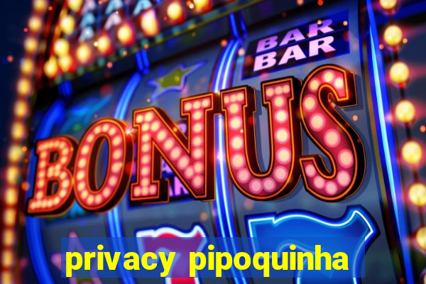 privacy pipoquinha